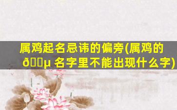 属鸡起名忌讳的偏旁(属鸡的 🐵 名字里不能出现什么字)